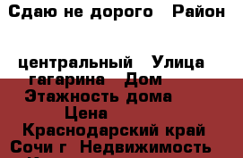 Сдаю не дорого › Район ­ центральный › Улица ­ гагарина › Дом ­ 18 › Этажность дома ­ 5 › Цена ­ 2 500 - Краснодарский край, Сочи г. Недвижимость » Квартиры аренда   . Краснодарский край,Сочи г.